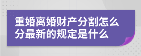 重婚离婚财产分割怎么分最新的规定是什么