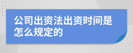 公司出资法出资时间是怎么规定的