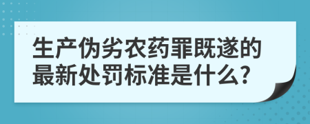生产伪劣农药罪既遂的最新处罚标准是什么?