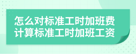 怎么对标准工时加班费计算标准工时加班工资