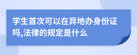 学生首次可以在异地办身份证吗,法律的规定是什么