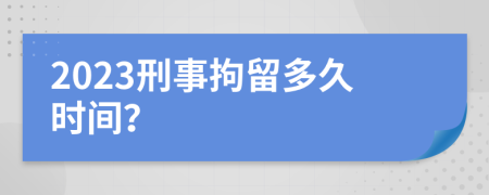 2023刑事拘留多久时间？