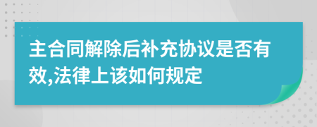 主合同解除后补充协议是否有效,法律上该如何规定