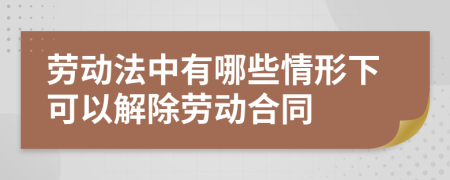 劳动法中有哪些情形下可以解除劳动合同