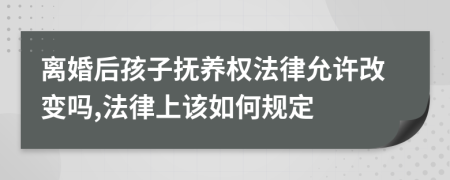 离婚后孩子抚养权法律允许改变吗,法律上该如何规定