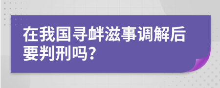 在我国寻衅滋事调解后要判刑吗？