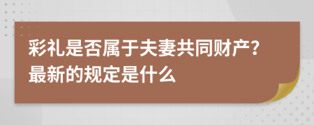 彩礼是否属于夫妻共同财产？最新的规定是什么