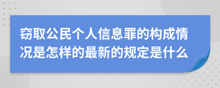 窃取公民个人信息罪的构成情况是怎样的最新的规定是什么