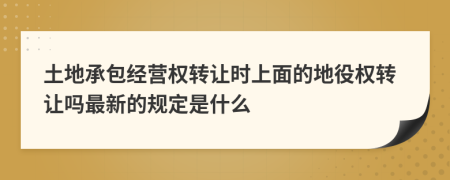 土地承包经营权转让时上面的地役权转让吗最新的规定是什么