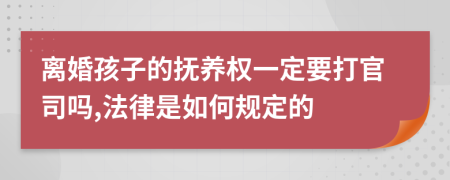 离婚孩子的抚养权一定要打官司吗,法律是如何规定的