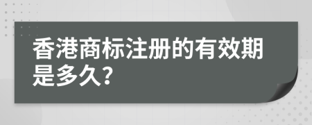 香港商标注册的有效期是多久？