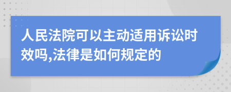 人民法院可以主动适用诉讼时效吗,法律是如何规定的