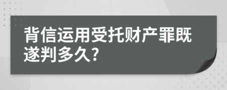 背信运用受托财产罪既遂判多久?