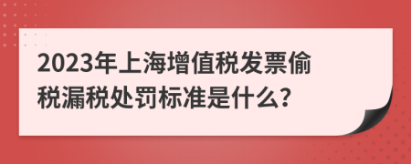 2023年上海增值税发票偷税漏税处罚标准是什么？