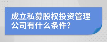 成立私募股权投资管理公司有什么条件？