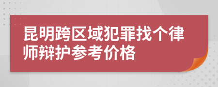 昆明跨区域犯罪找个律师辩护参考价格