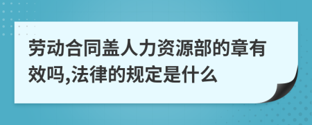劳动合同盖人力资源部的章有效吗,法律的规定是什么