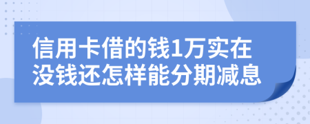 信用卡借的钱1万实在没钱还怎样能分期减息