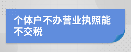 个体户不办营业执照能不交税