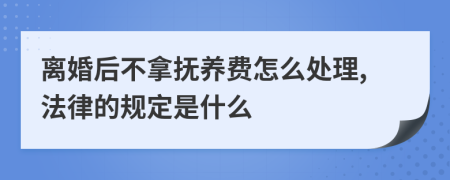 离婚后不拿抚养费怎么处理,法律的规定是什么