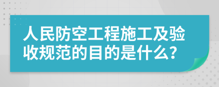 人民防空工程施工及验收规范的目的是什么？