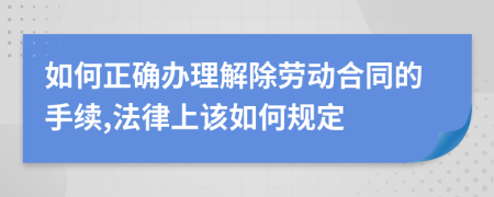 如何正确办理解除劳动合同的手续,法律上该如何规定