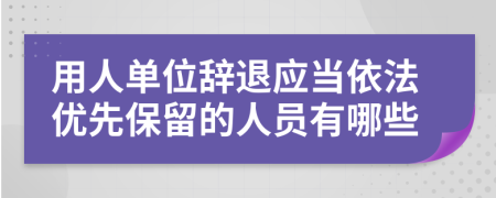 用人单位辞退应当依法优先保留的人员有哪些
