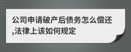 公司申请破产后债务怎么偿还,法律上该如何规定