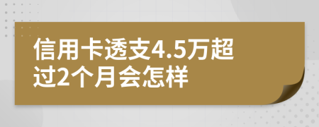 信用卡透支4.5万超过2个月会怎样