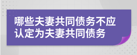 哪些夫妻共同债务不应认定为夫妻共同债务