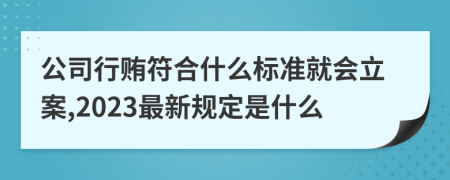 公司行贿符合什么标准就会立案,2023最新规定是什么