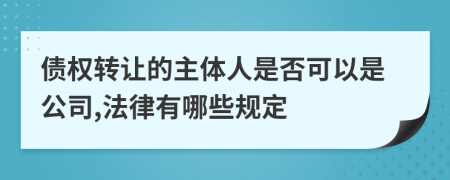 债权转让的主体人是否可以是公司,法律有哪些规定