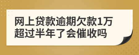 网上贷款逾期欠款1万超过半年了会催收吗