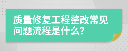 质量修复工程整改常见问题流程是什么？