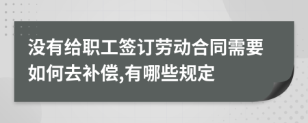 没有给职工签订劳动合同需要如何去补偿,有哪些规定