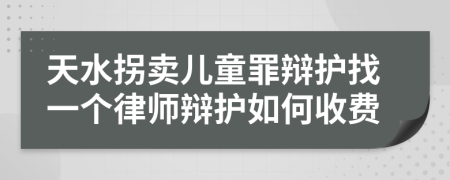 天水拐卖儿童罪辩护找一个律师辩护如何收费