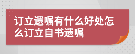 订立遗嘱有什么好处怎么订立自书遗嘱
