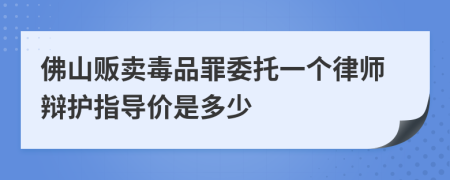 佛山贩卖毒品罪委托一个律师辩护指导价是多少