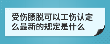 受伤腰脱可以工伤认定么最新的规定是什么