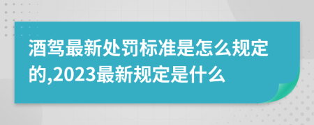 酒驾最新处罚标准是怎么规定的,2023最新规定是什么