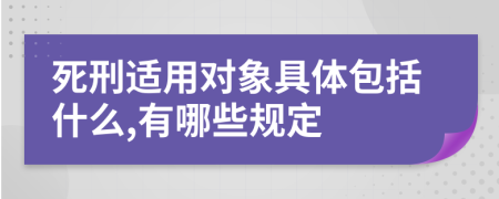 死刑适用对象具体包括什么,有哪些规定