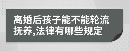 离婚后孩子能不能轮流抚养,法律有哪些规定