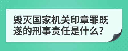毁灭国家机关印章罪既遂的刑事责任是什么?