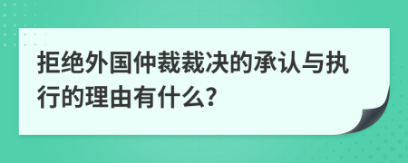 拒绝外国仲裁裁决的承认与执行的理由有什么？