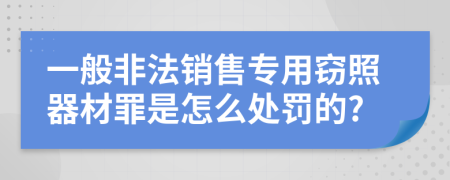 一般非法销售专用窃照器材罪是怎么处罚的?