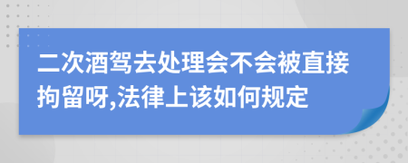 二次酒驾去处理会不会被直接拘留呀,法律上该如何规定