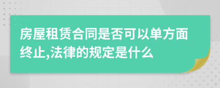 房屋租赁合同是否可以单方面终止,法律的规定是什么