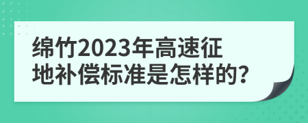 绵竹2023年高速征地补偿标准是怎样的？