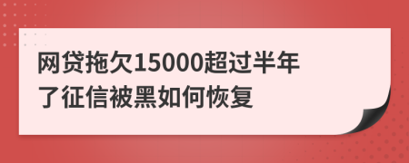 网贷拖欠15000超过半年了征信被黑如何恢复