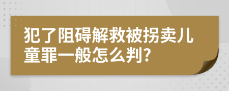 犯了阻碍解救被拐卖儿童罪一般怎么判?